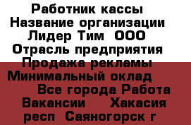 Работник кассы › Название организации ­ Лидер Тим, ООО › Отрасль предприятия ­ Продажа рекламы › Минимальный оклад ­ 25 000 - Все города Работа » Вакансии   . Хакасия респ.,Саяногорск г.